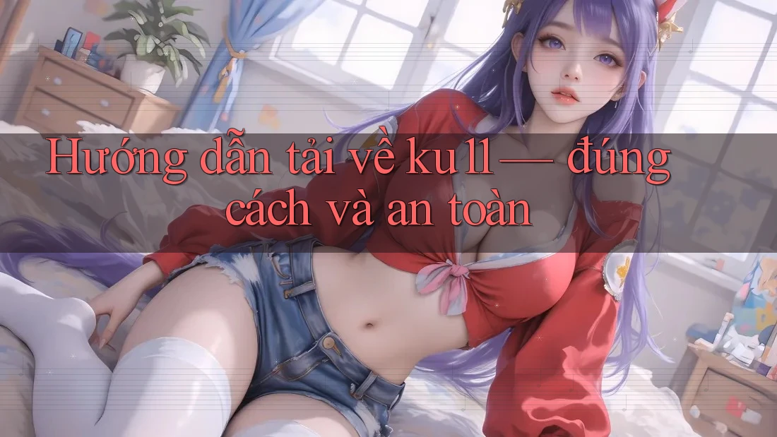 Hướng dẫn tải về ku11 — đúng cách và an toàn Hướng dẫn tải về ku11 — đúng cách và an toàn