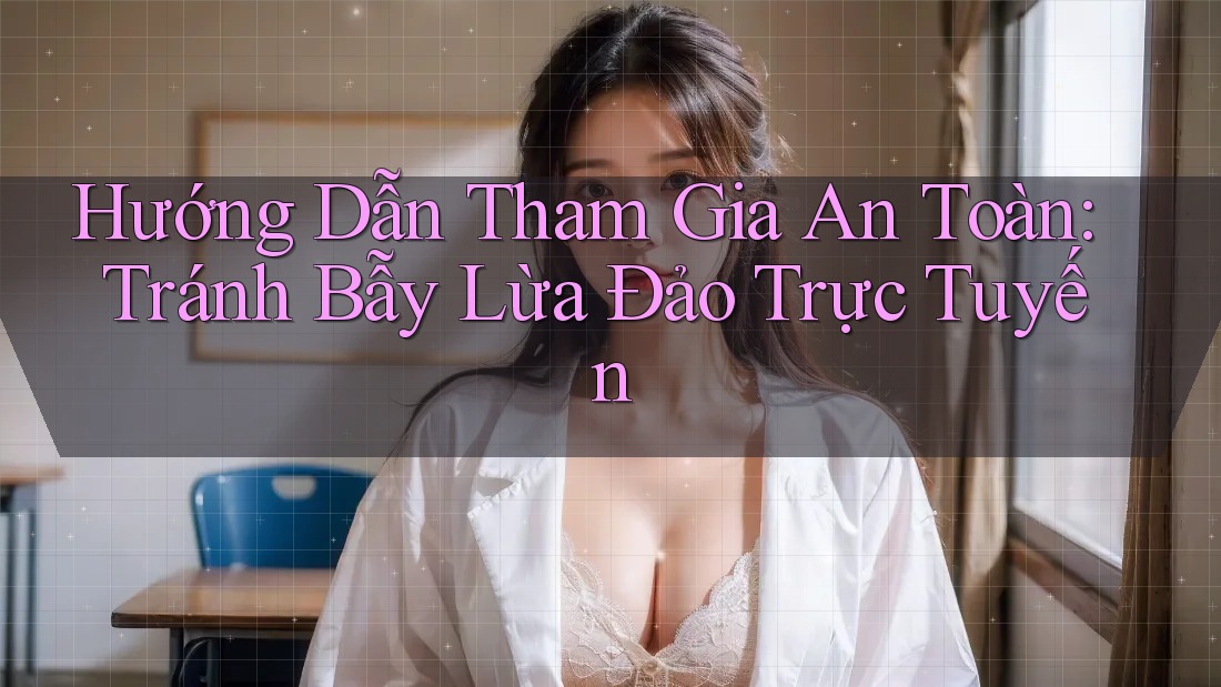 Hướng Dẫn Tham Gia An Toàn: Tránh Bẫy Lừa Đảo Trực Tuyến