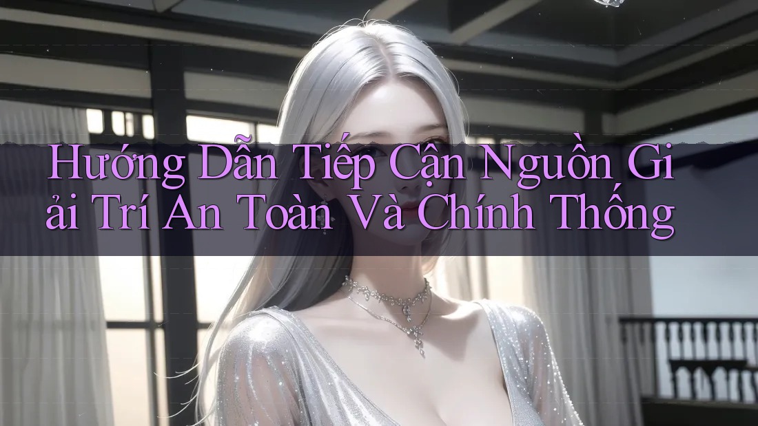 Hướng Dẫn Tiếp Cận Nguồn Giải Trí An Toàn Và Chính Thống