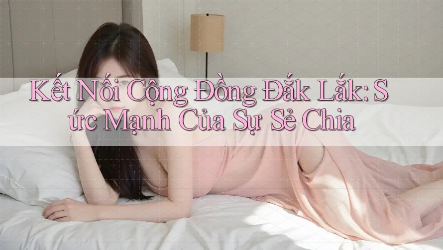 Kết Nối Cộng Đồng Đắk Lắk: Sức Mạnh Của Sự Sẻ Chia Kết Nối Cộng Đồng Đắk Lắk: Sức Mạnh Của Sự Sẻ Chia