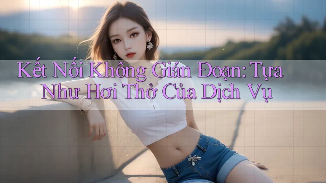 Kết Nối Không Gián Đoạn: Tựa Như Hơi Thở Của Dịch Vụ Kết Nối Không Gián Đoạn: Tựa Như Hơi Thở Của Dịch Vụ