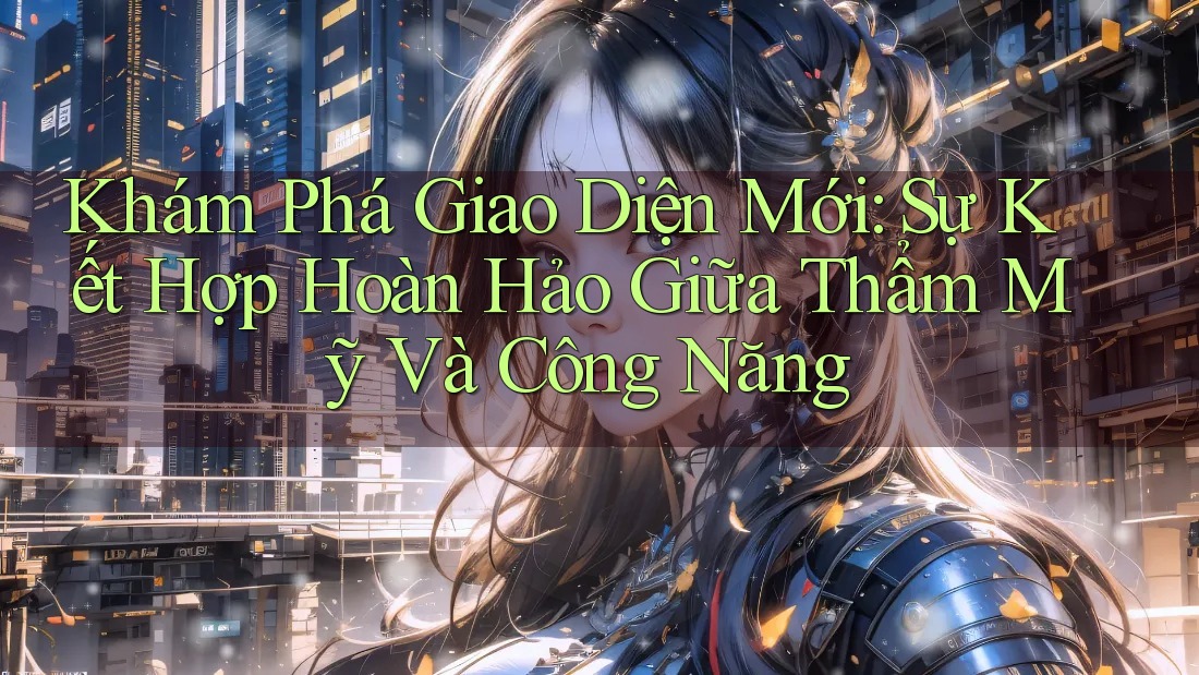 Khám Phá Giao Diện Mới: Sự Kết Hợp Hoàn Hảo Giữa Thẩm Mỹ Và Công Năng Khám Phá Giao Diện Mới: Sự Kết Hợp Hoàn Hảo Giữa Thẩm Mỹ Và Công Năng