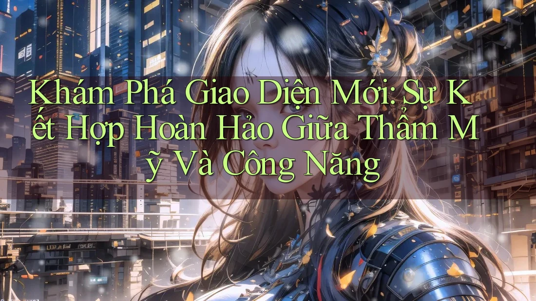 Khám Phá Giao Diện Mới: Sự Kết Hợp Hoàn Hảo Giữa Thẩm Mỹ Và Công Năng Khám Phá Giao Diện Mới: Sự Kết Hợp Hoàn Hảo Giữa Thẩm Mỹ Và Công Năng