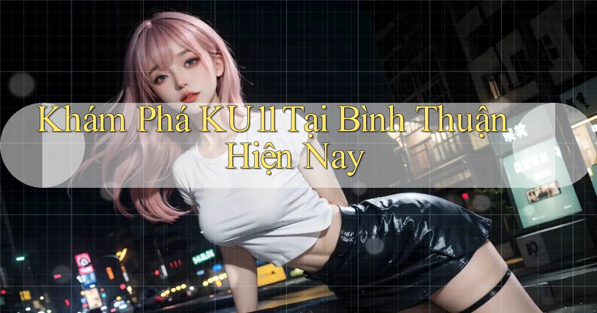 khám phá ku11 tại Bình Thuận hiện nay