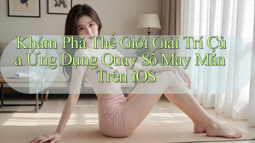 Khám Phá Thế Giới Giải Trí Của Ứng Dụng Quay Số May Mắn Trên iOS