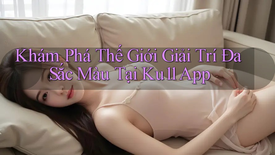 Khám Phá Thế Giới Giải Trí Đa Sắc Màu Tại Ku11 App Khám Phá Thế Giới Giải Trí Đa Sắc Màu Tại Ku11 App