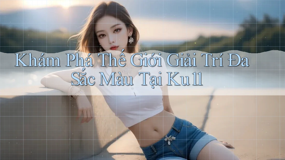 Khám Phá Thế Giới Giải Trí Đa Sắc Màu Tại Ku11 Khám Phá Thế Giới Giải Trí Đa Sắc Màu Tại Ku11