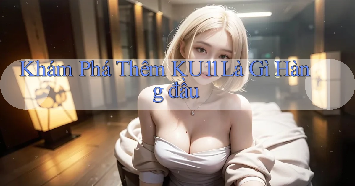 khám phá thêm ku11 là gì hàng đầu