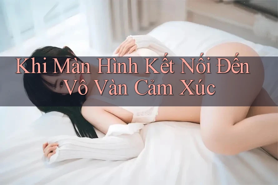 Khi Màn Hình Kết Nối Đến Vô Vàn Cảm Xúc