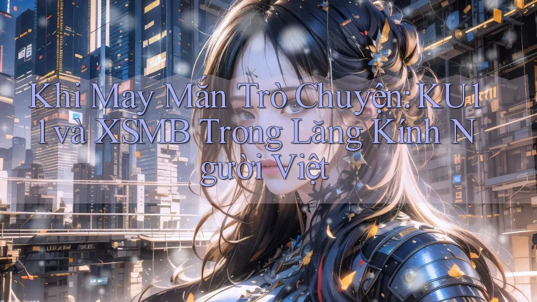 Khi May Mắn Trò Chuyện: KU11 và XSMB Trong Lăng Kính Người Việt Khi May Mắn Trò Chuyện: KU11 và XSMB Trong Lăng Kính Người Việt