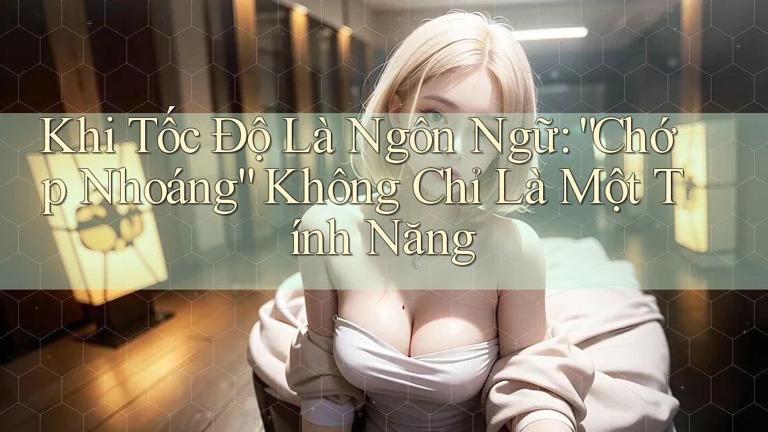 Khi Tốc Độ Là Ngôn Ngữ: “Chớp Nhoáng” Không Chỉ Là Một Tính Năng Khi Tốc Độ Là Ngôn Ngữ: “Chớp Nhoáng” Không Chỉ Là Một Tính Năng