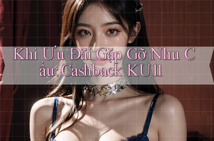 Khi Ưu Đãi Gặp Gỡ Nhu Cầu: Cashback KU11 Khi Ưu Đãi Gặp Gỡ Nhu Cầu: Cashback KU11