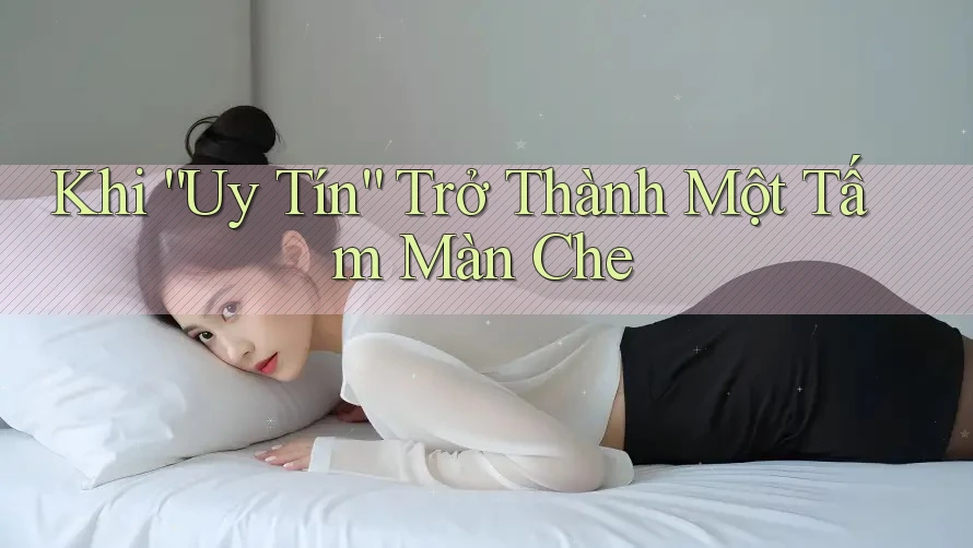Khi “Uy Tín” Trở Thành Một Tấm Màn Che Khi “Uy Tín” Trở Thành Một Tấm Màn Che
