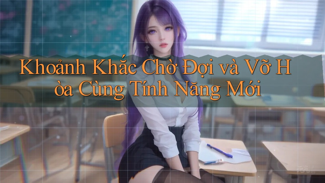 Khoảnh Khắc Chờ Đợi và Vỡ Hòa Cùng Tính Năng Mới Khoảnh Khắc Chờ Đợi và Vỡ Hòa Cùng Tính Năng Mới
