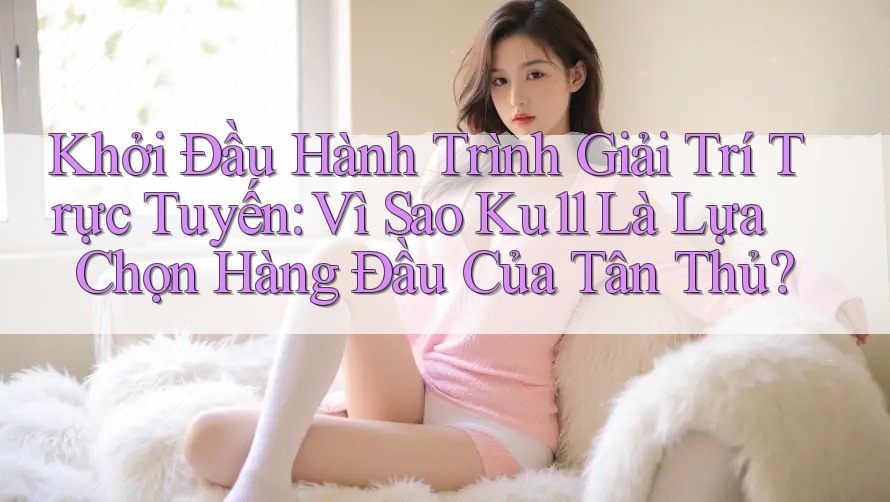 Khởi Đầu Hành Trình Giải Trí Trực Tuyến: Vì Sao Ku11 Là Lựa Chọn Hàng Đầu Của Tân Thủ? Khởi Đầu Hành Trình Giải Trí Trực Tuyến: Vì Sao Ku11 Là Lựa Chọn Hàng Đầu Của Tân Thủ?