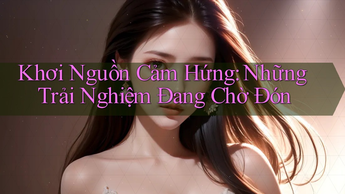 Khơi Nguồn Cảm Hứng: Những Trải Nghiệm Đang Chờ Đón Khơi Nguồn Cảm Hứng: Những Trải Nghiệm Đang Chờ Đón