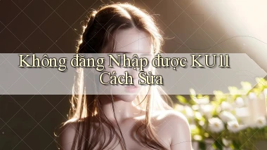 không đăng nhập được ku11 cách sửa