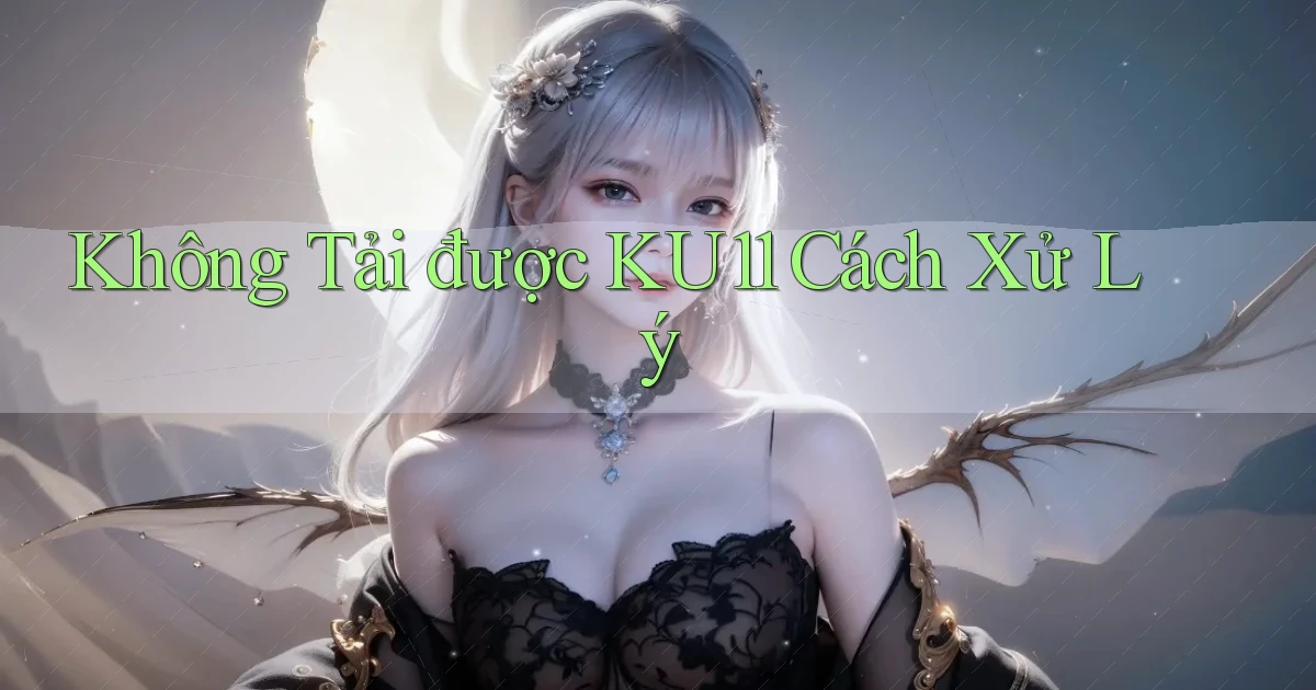 không tải được ku11 cách xử lý