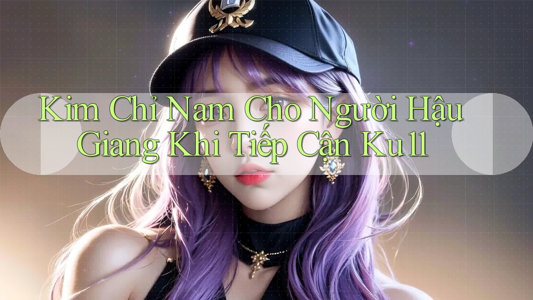 Kim Chỉ Nam Cho Người Hậu Giang Khi Tiếp Cận Ku11