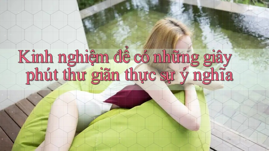 Kinh nghiệm để có những giây phút thư giãn thực sự ý nghĩa Kinh nghiệm để có những giây phút thư giãn thực sự ý nghĩa