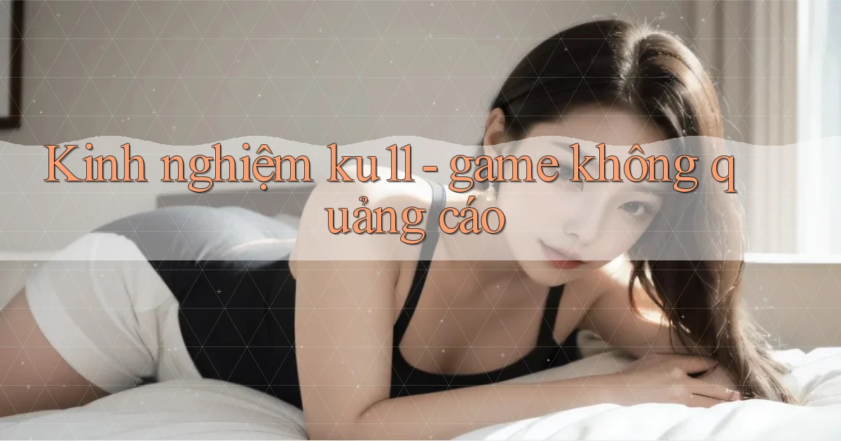 Kinh nghiệm ku11   game không quảng cáo