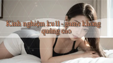 Kinh nghiệm ku11   game không quảng cáo