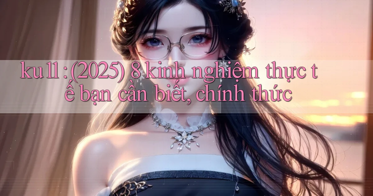 ku11 (2025) 8 kinh nghiệm thực tế bạn cần biết, chính thức