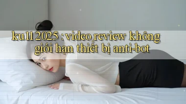 ku11 2025 video review không giới hạn thiết bị anti bot