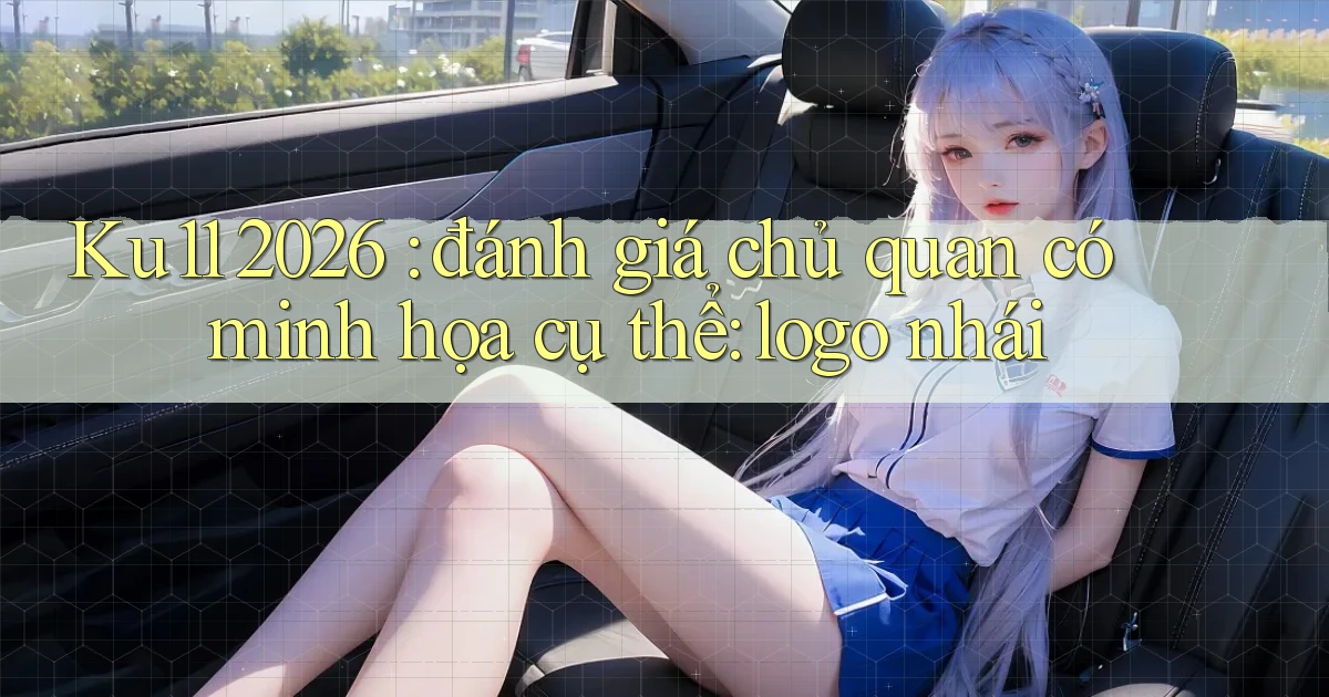 Ku11 2026 đánh giá chủ quan có minh họa cụ thể logo nhái