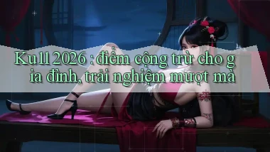 Ku11 2026 điểm cộng trừ cho gia đình, trải nghiệm mượt mà