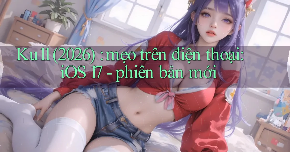 Ku11 (2026) mẹo trên điện thoại iOS 17   phiên bản mới