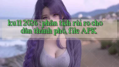 ku11 2026 phân tích rủi ro cho dân thành phố, file APK