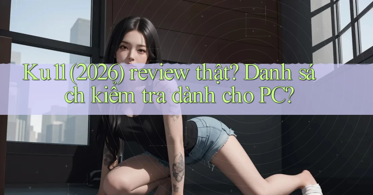 ku11 (2026) review thật danh sách kiểm tra dành cho PC