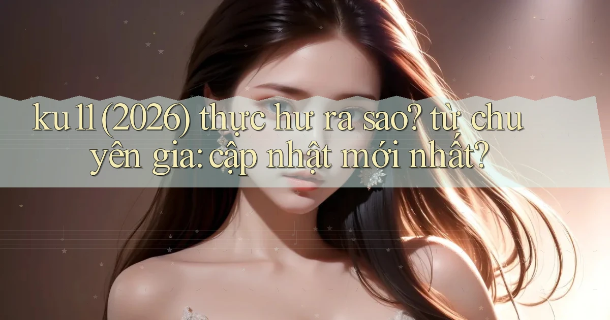 ku11 (2026) thực hư ra sao từ chuyên gia cập nhật mới nhất