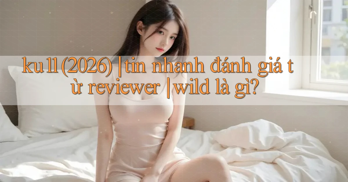 ku11 (2026) tin nhanh đánh giá từ reviewer wild là gì