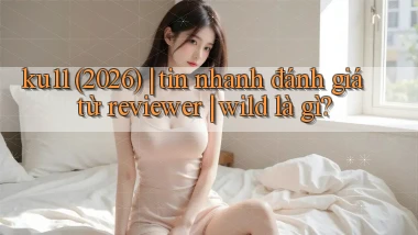ku11 (2026) tin nhanh đánh giá từ reviewer wild là gì