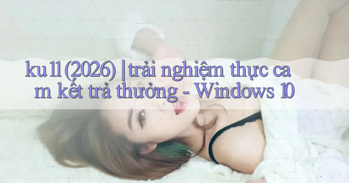 ku11 (2026) trải nghiệm thực cam kết trả thưởng   Windows 10