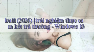 ku11 (2026) trải nghiệm thực cam kết trả thưởng   Windows 10