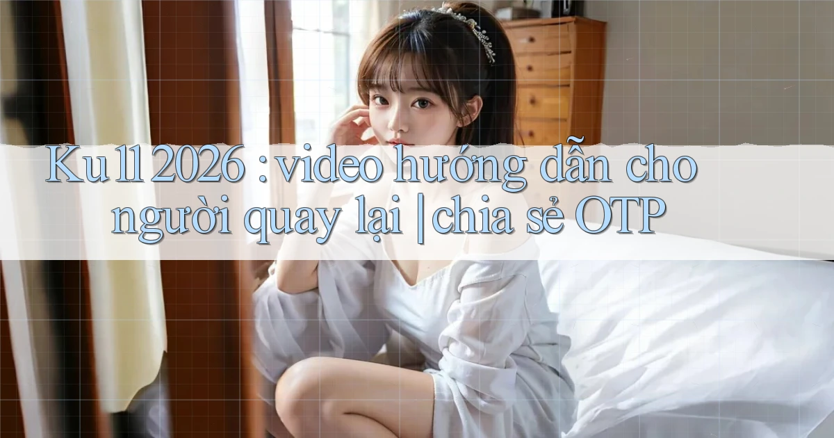 Ku11 2026 video hướng dẫn cho người quay lại chia sẻ OTP