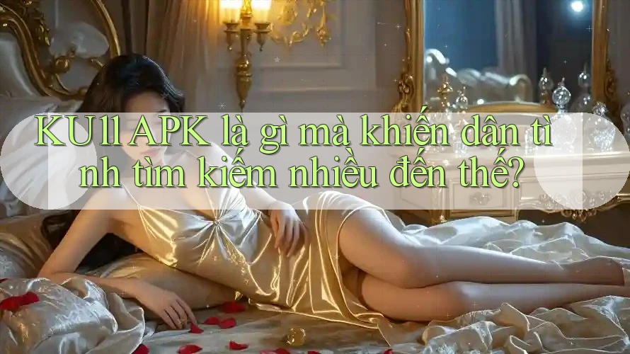 KU11 APK là gì mà khiến dân tình tìm kiếm nhiều đến thế? KU11 APK là gì mà khiến dân tình tìm kiếm nhiều đến thế?