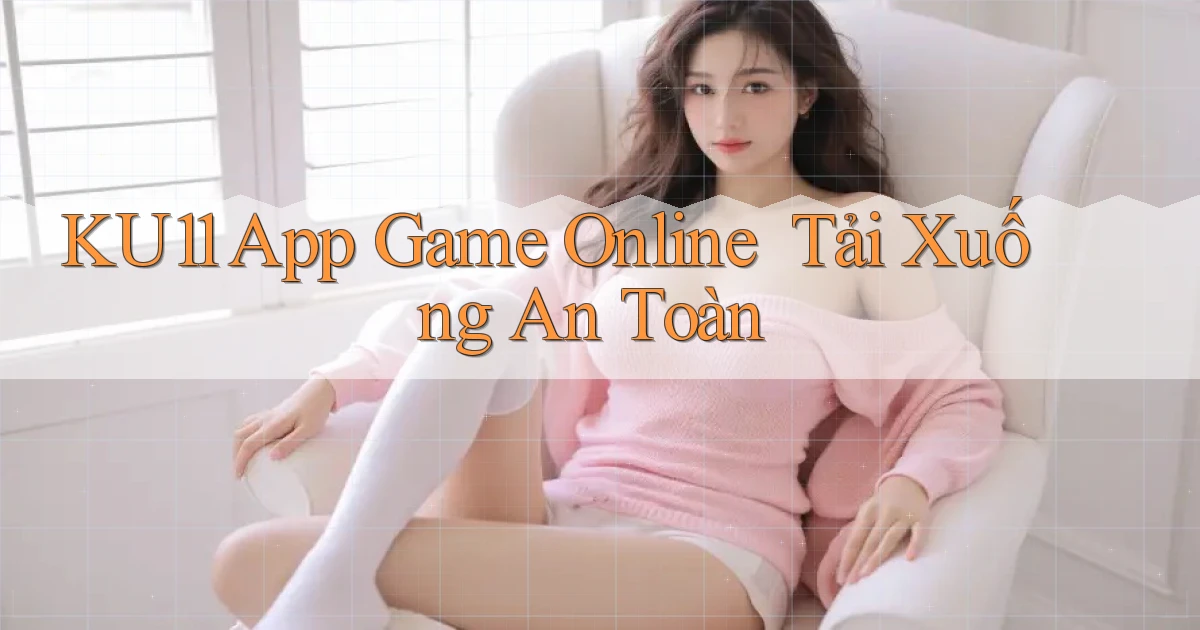 ku11   App Game Online ｜ Tải Xuống An Toàn