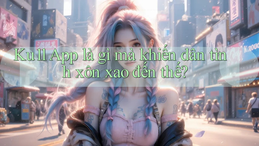 Ku11 App là gì mà khiến dân tình xôn xao đến thế? Ku11 App là gì mà khiến dân tình xôn xao đến thế?