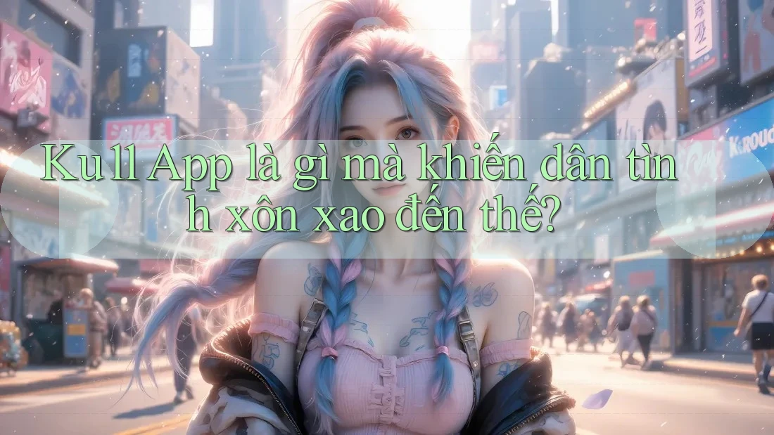 Ku11 App là gì mà khiến dân tình xôn xao đến thế? Ku11 App là gì mà khiến dân tình xôn xao đến thế?