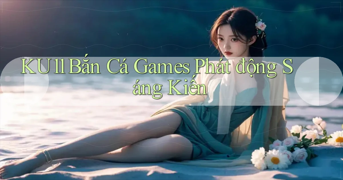 ku11  bắn cá games phát động sáng kiến