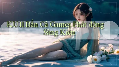 ku11  bắn cá games phát động sáng kiến
