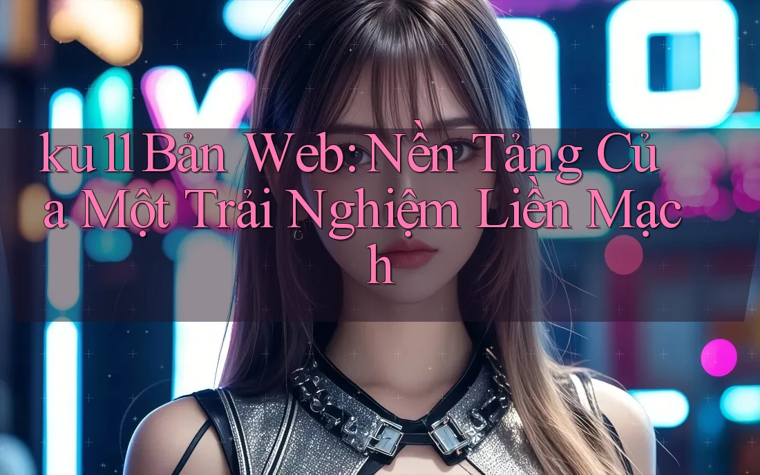 ku11 Bản Web: Nền Tảng Của Một Trải Nghiệm Liền Mạch