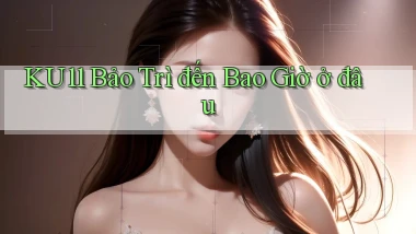 ku11 bảo trì đến bao giờ ở đâu