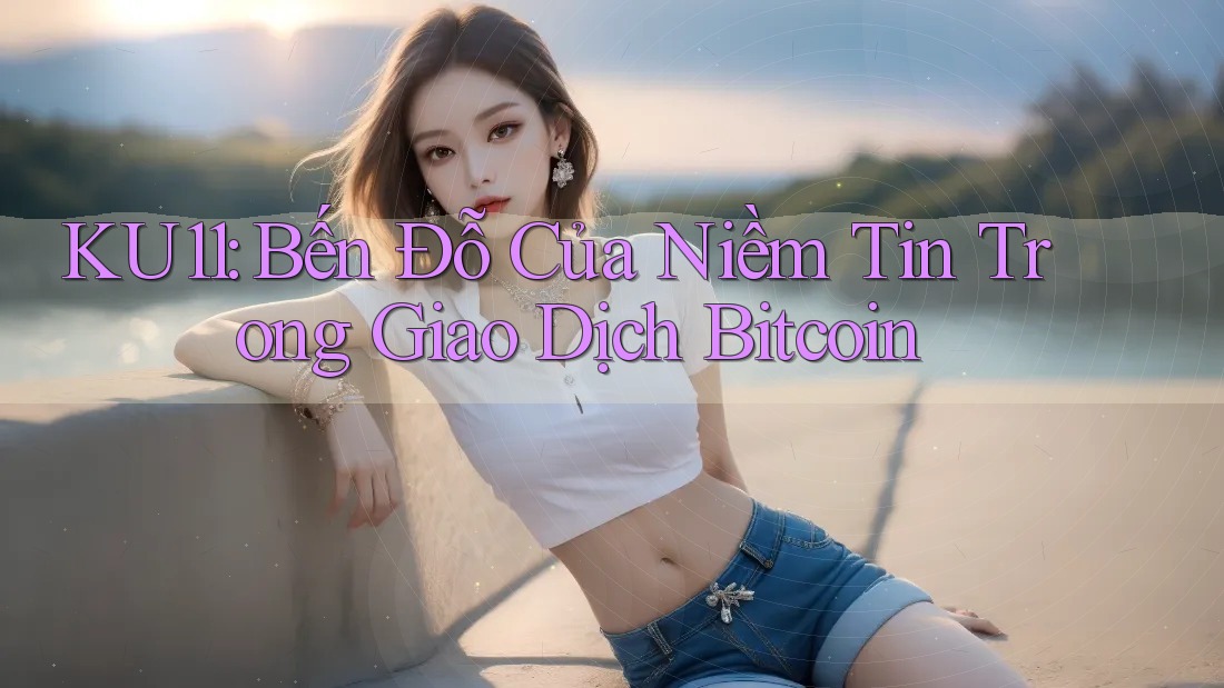 KU11: Bến Đỗ Của Niềm Tin Trong Giao Dịch Bitcoin
