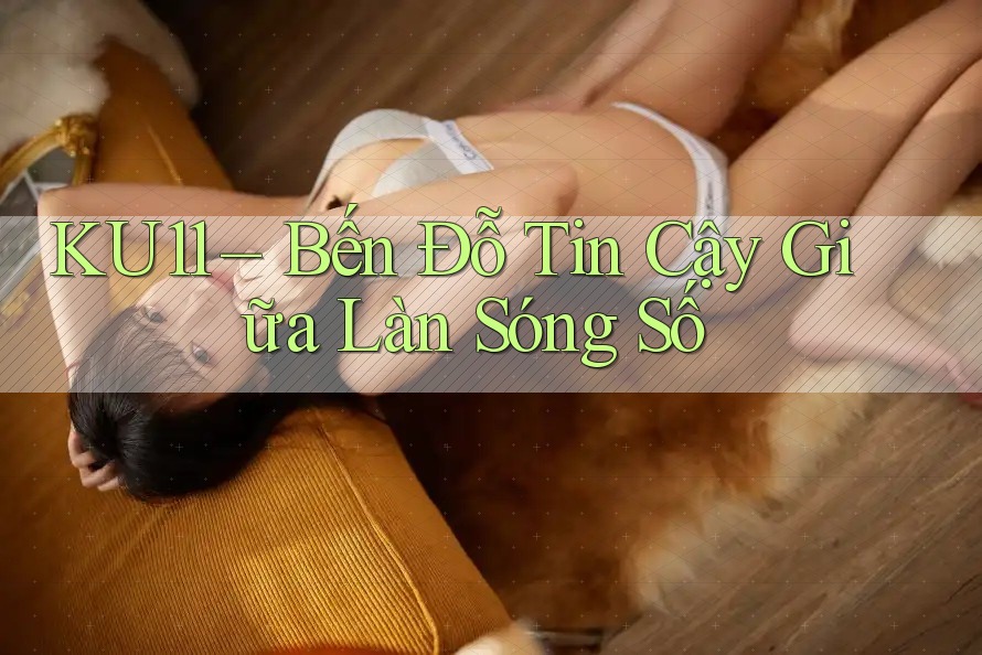 KU11 – Bến Đỗ Tin Cậy Giữa Làn Sóng Số KU11 – Bến Đỗ Tin Cậy Giữa Làn Sóng Số