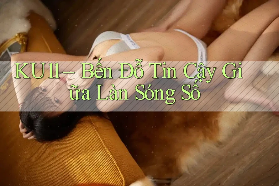KU11 – Bến Đỗ Tin Cậy Giữa Làn Sóng Số KU11 – Bến Đỗ Tin Cậy Giữa Làn Sóng Số